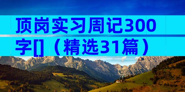 顶岗实习周记300字[]（精选31篇）